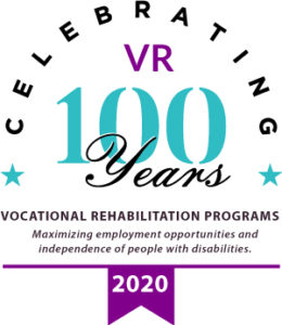 Celebrating VR's 100 Year Anniversary. Vocational Rehabilitation Programs - maximizing employment opportunities and independence of people with disabilities in 2020.